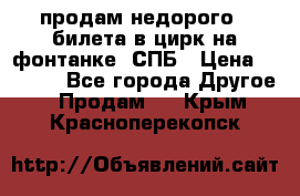 продам недорого 3 билета в цирк на фонтанке, СПБ › Цена ­ 2 000 - Все города Другое » Продам   . Крым,Красноперекопск